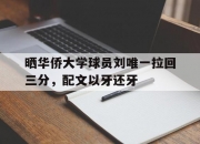 半岛体育登入-晒华侨大学球员刘唯一拉回三分，配文以牙还牙(内部表彰视频配文)