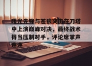 半岛体育app-曙光先锋与苍狼突击在刀塔中上演巅峰对决，最终战术得当压制对手，评论席掌声连连