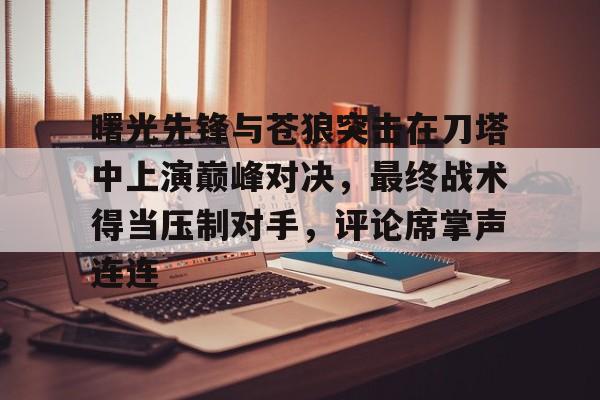 曙光先锋与苍狼突击在刀塔中上演巅峰对决，最终战术得当压制对手，评论席掌声连连