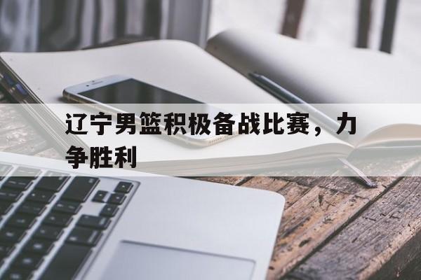 辽宁男篮积极备战比赛，力争胜利的简单介绍